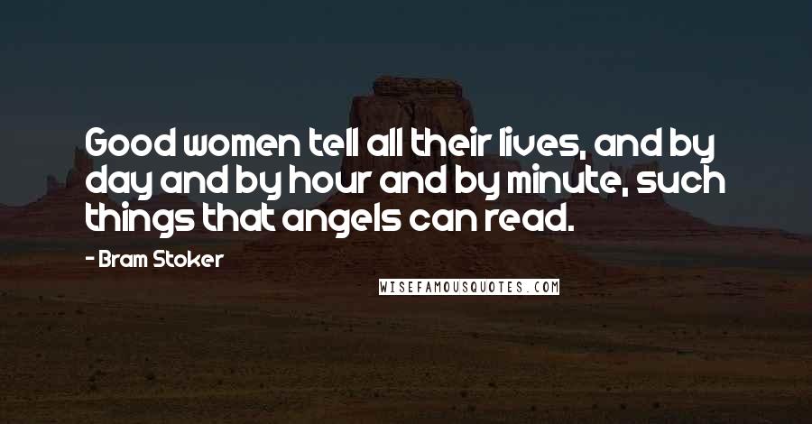 Bram Stoker Quotes: Good women tell all their lives, and by day and by hour and by minute, such things that angels can read.