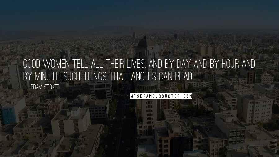 Bram Stoker Quotes: Good women tell all their lives, and by day and by hour and by minute, such things that angels can read.