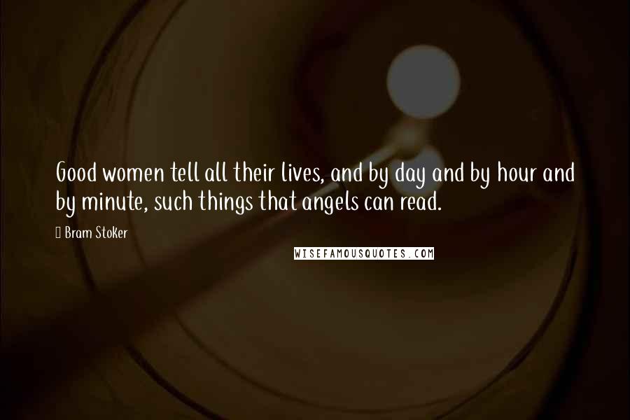 Bram Stoker Quotes: Good women tell all their lives, and by day and by hour and by minute, such things that angels can read.