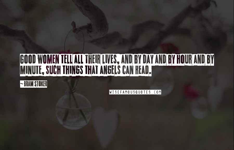 Bram Stoker Quotes: Good women tell all their lives, and by day and by hour and by minute, such things that angels can read.