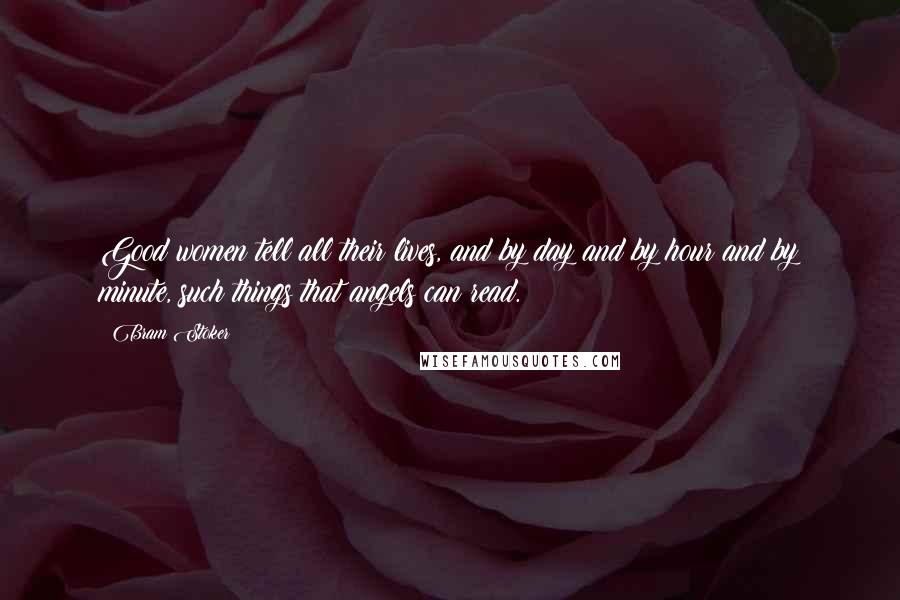 Bram Stoker Quotes: Good women tell all their lives, and by day and by hour and by minute, such things that angels can read.