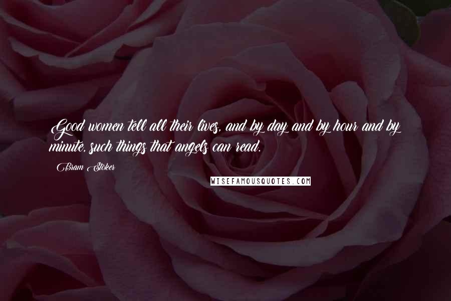 Bram Stoker Quotes: Good women tell all their lives, and by day and by hour and by minute, such things that angels can read.