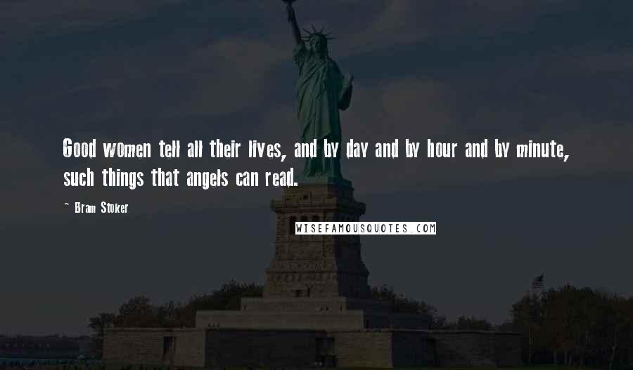 Bram Stoker Quotes: Good women tell all their lives, and by day and by hour and by minute, such things that angels can read.