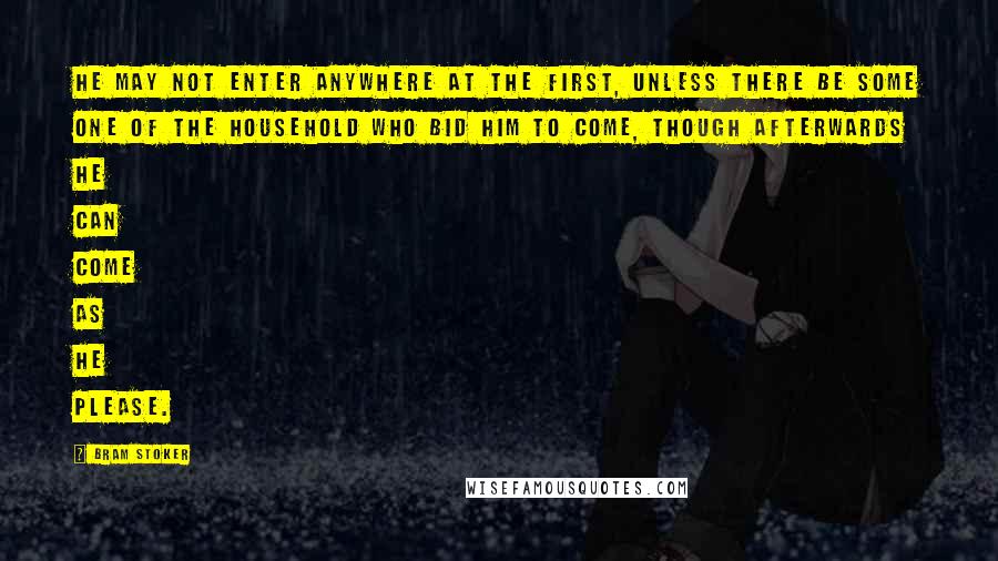 Bram Stoker Quotes: He may not enter anywhere at the first, unless there be some one of the household who bid him to come, though afterwards he can come as he please.