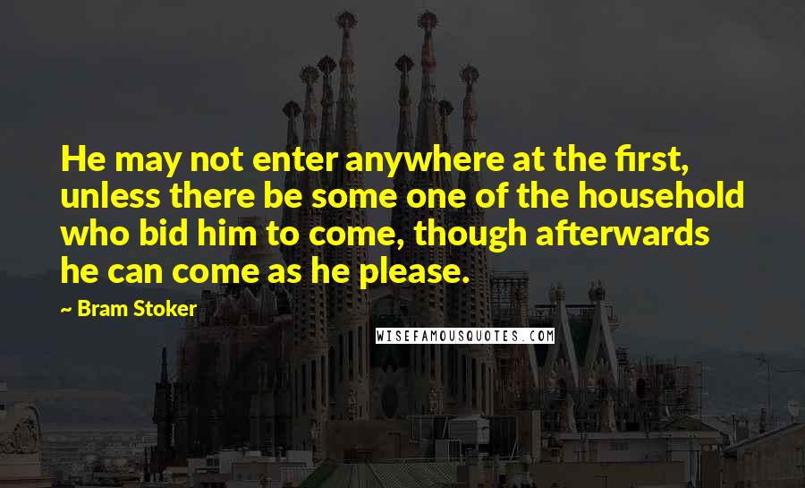 Bram Stoker Quotes: He may not enter anywhere at the first, unless there be some one of the household who bid him to come, though afterwards he can come as he please.