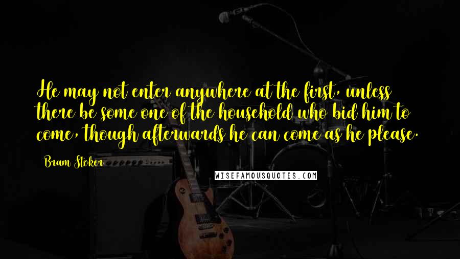 Bram Stoker Quotes: He may not enter anywhere at the first, unless there be some one of the household who bid him to come, though afterwards he can come as he please.