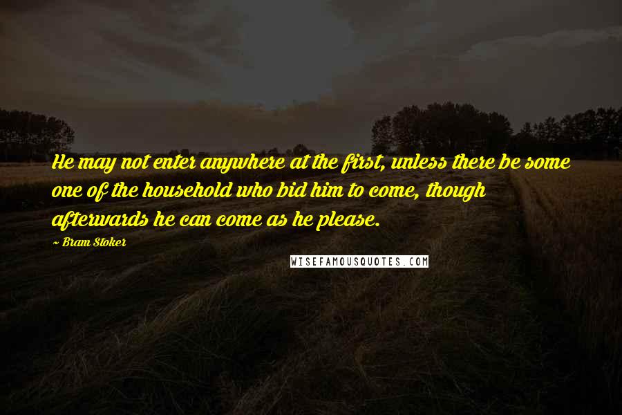 Bram Stoker Quotes: He may not enter anywhere at the first, unless there be some one of the household who bid him to come, though afterwards he can come as he please.