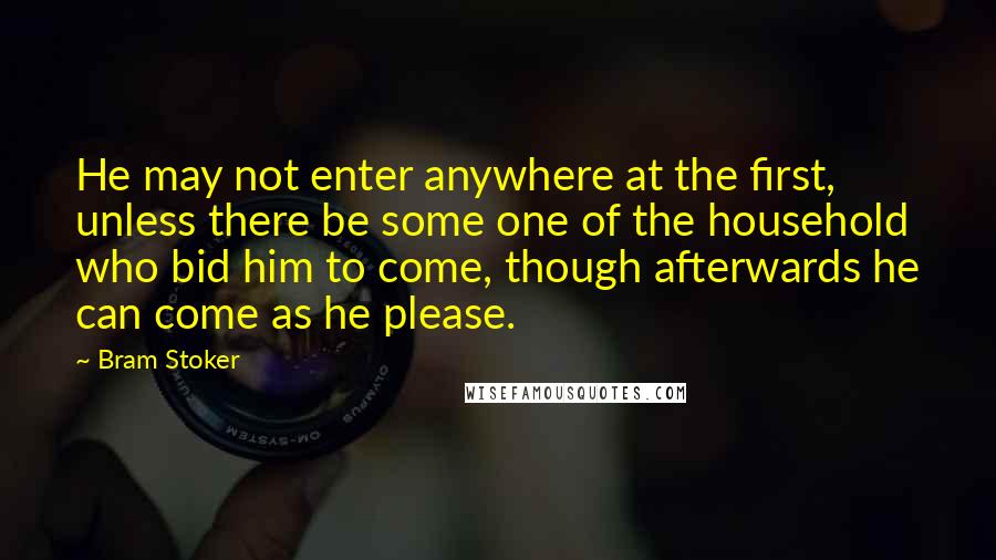 Bram Stoker Quotes: He may not enter anywhere at the first, unless there be some one of the household who bid him to come, though afterwards he can come as he please.