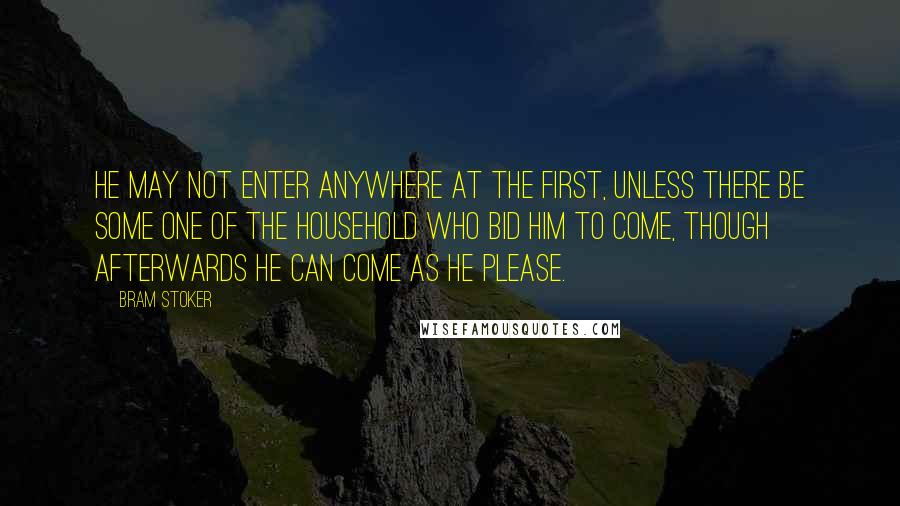 Bram Stoker Quotes: He may not enter anywhere at the first, unless there be some one of the household who bid him to come, though afterwards he can come as he please.