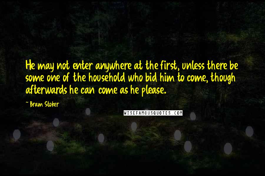 Bram Stoker Quotes: He may not enter anywhere at the first, unless there be some one of the household who bid him to come, though afterwards he can come as he please.