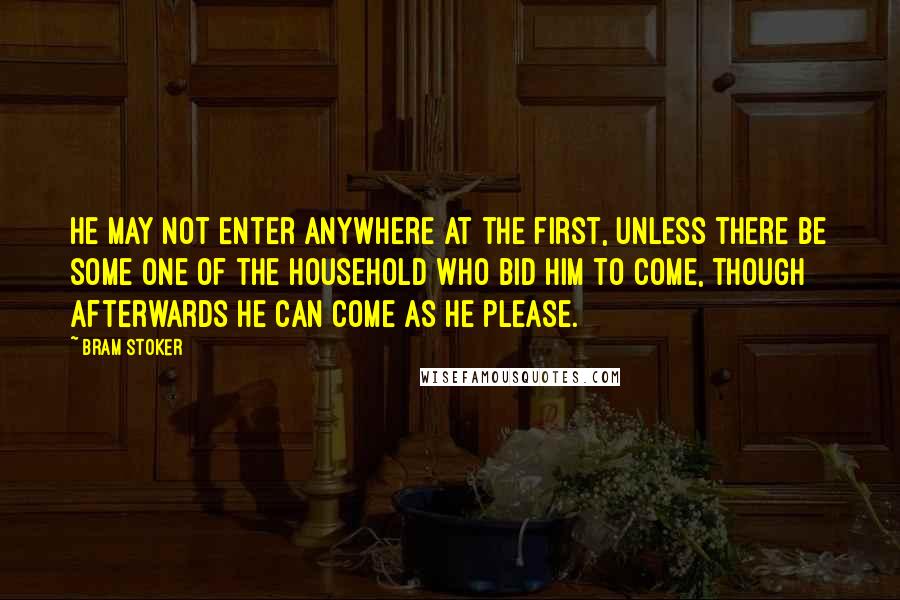 Bram Stoker Quotes: He may not enter anywhere at the first, unless there be some one of the household who bid him to come, though afterwards he can come as he please.