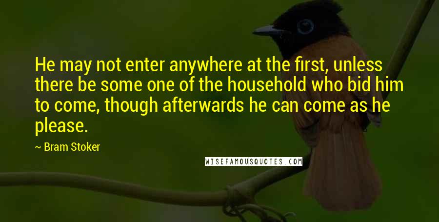 Bram Stoker Quotes: He may not enter anywhere at the first, unless there be some one of the household who bid him to come, though afterwards he can come as he please.