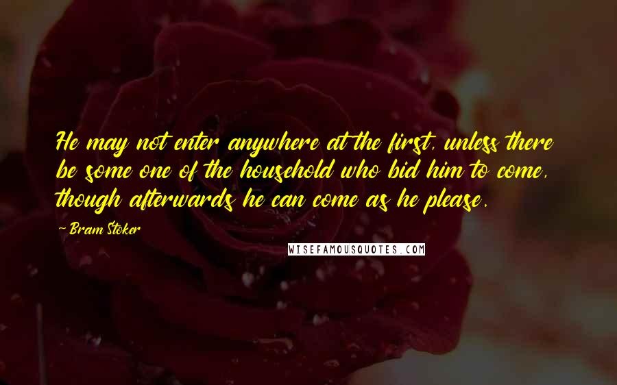 Bram Stoker Quotes: He may not enter anywhere at the first, unless there be some one of the household who bid him to come, though afterwards he can come as he please.