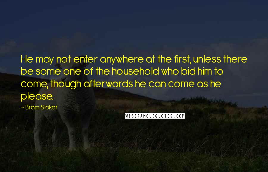 Bram Stoker Quotes: He may not enter anywhere at the first, unless there be some one of the household who bid him to come, though afterwards he can come as he please.