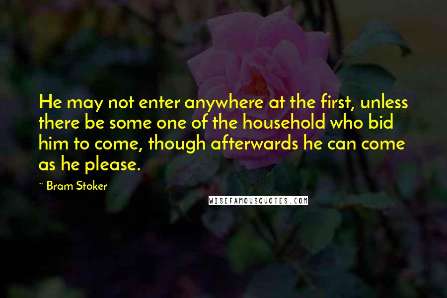 Bram Stoker Quotes: He may not enter anywhere at the first, unless there be some one of the household who bid him to come, though afterwards he can come as he please.