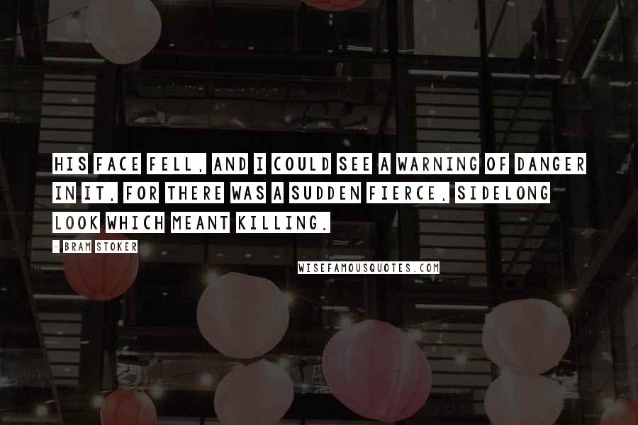 Bram Stoker Quotes: His face fell, and I could see a warning of danger in it, for there was a sudden fierce, sidelong look which meant killing.