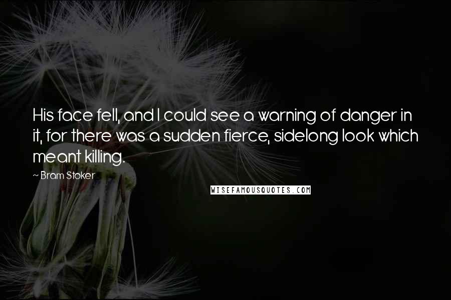 Bram Stoker Quotes: His face fell, and I could see a warning of danger in it, for there was a sudden fierce, sidelong look which meant killing.