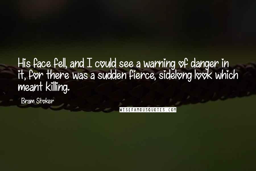 Bram Stoker Quotes: His face fell, and I could see a warning of danger in it, for there was a sudden fierce, sidelong look which meant killing.