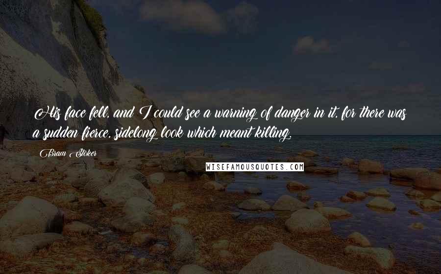 Bram Stoker Quotes: His face fell, and I could see a warning of danger in it, for there was a sudden fierce, sidelong look which meant killing.