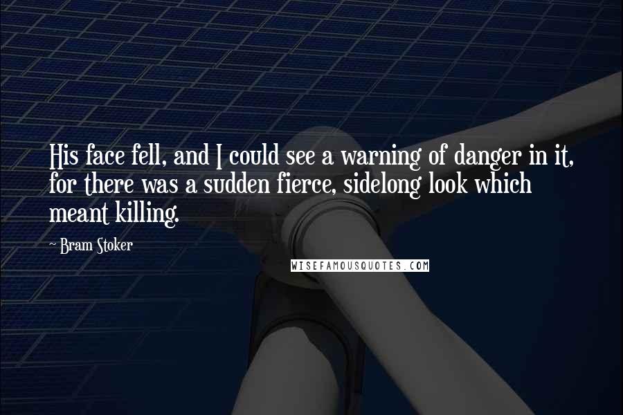 Bram Stoker Quotes: His face fell, and I could see a warning of danger in it, for there was a sudden fierce, sidelong look which meant killing.