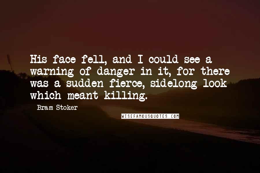 Bram Stoker Quotes: His face fell, and I could see a warning of danger in it, for there was a sudden fierce, sidelong look which meant killing.