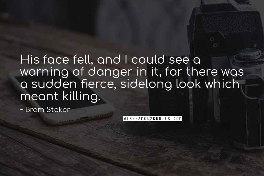 Bram Stoker Quotes: His face fell, and I could see a warning of danger in it, for there was a sudden fierce, sidelong look which meant killing.