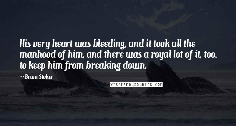 Bram Stoker Quotes: His very heart was bleeding, and it took all the manhood of him, and there was a royal lot of it, too, to keep him from breaking down.