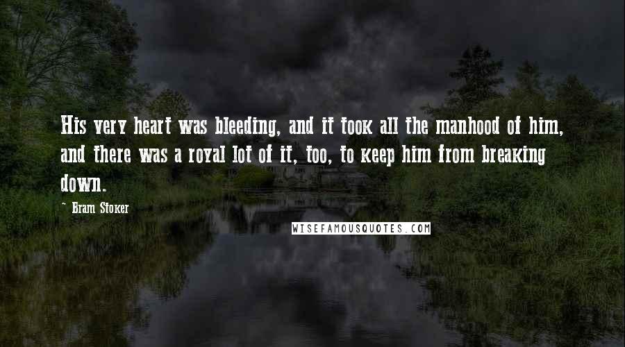 Bram Stoker Quotes: His very heart was bleeding, and it took all the manhood of him, and there was a royal lot of it, too, to keep him from breaking down.