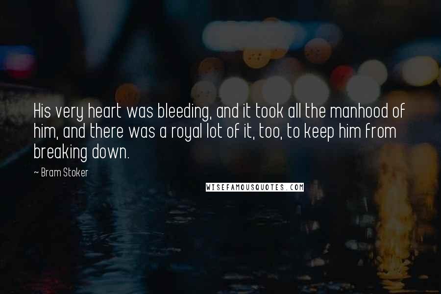 Bram Stoker Quotes: His very heart was bleeding, and it took all the manhood of him, and there was a royal lot of it, too, to keep him from breaking down.