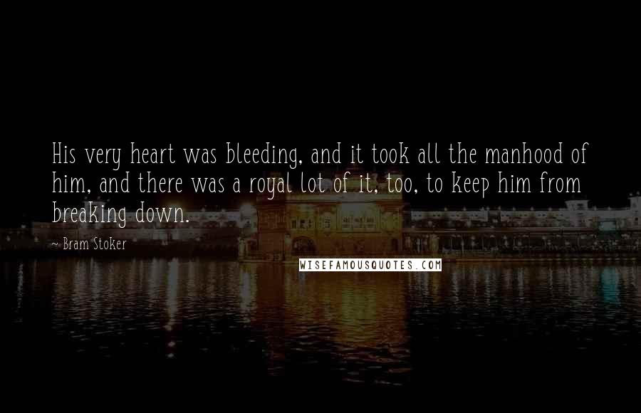 Bram Stoker Quotes: His very heart was bleeding, and it took all the manhood of him, and there was a royal lot of it, too, to keep him from breaking down.