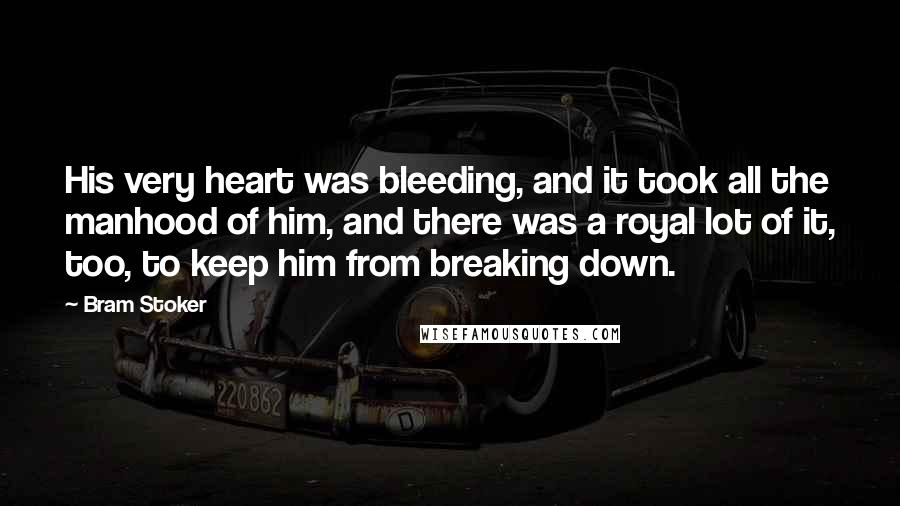 Bram Stoker Quotes: His very heart was bleeding, and it took all the manhood of him, and there was a royal lot of it, too, to keep him from breaking down.