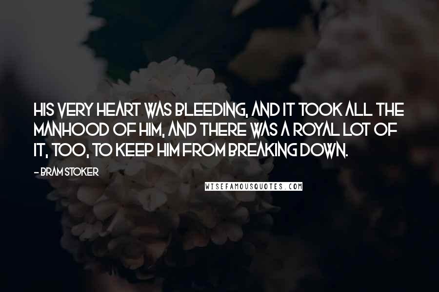 Bram Stoker Quotes: His very heart was bleeding, and it took all the manhood of him, and there was a royal lot of it, too, to keep him from breaking down.