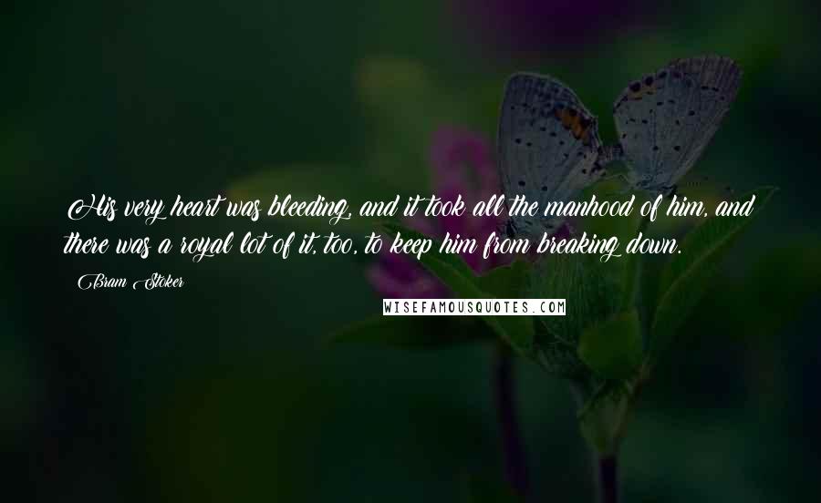 Bram Stoker Quotes: His very heart was bleeding, and it took all the manhood of him, and there was a royal lot of it, too, to keep him from breaking down.