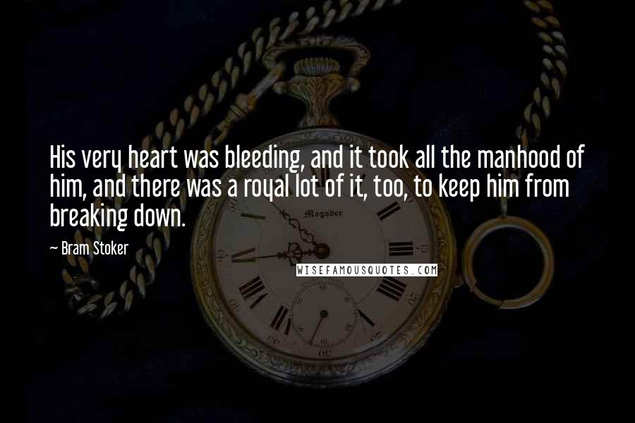Bram Stoker Quotes: His very heart was bleeding, and it took all the manhood of him, and there was a royal lot of it, too, to keep him from breaking down.