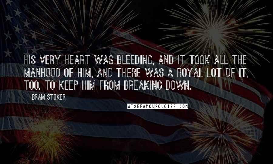 Bram Stoker Quotes: His very heart was bleeding, and it took all the manhood of him, and there was a royal lot of it, too, to keep him from breaking down.