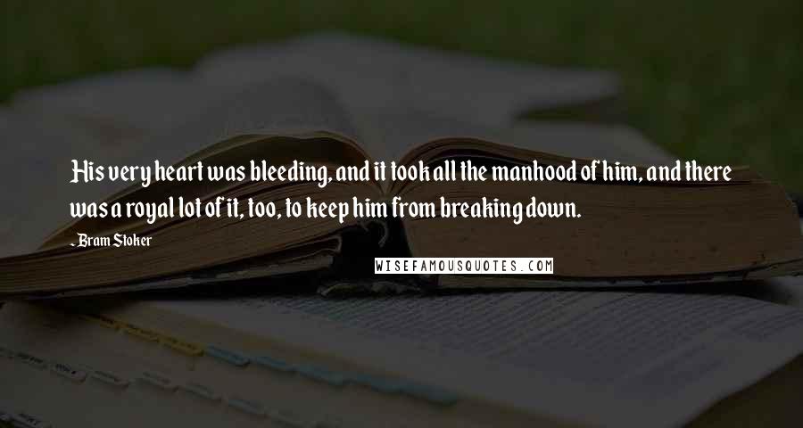 Bram Stoker Quotes: His very heart was bleeding, and it took all the manhood of him, and there was a royal lot of it, too, to keep him from breaking down.