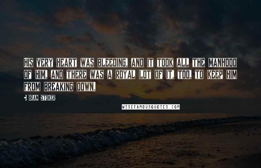 Bram Stoker Quotes: His very heart was bleeding, and it took all the manhood of him, and there was a royal lot of it, too, to keep him from breaking down.