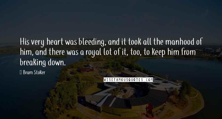 Bram Stoker Quotes: His very heart was bleeding, and it took all the manhood of him, and there was a royal lot of it, too, to keep him from breaking down.