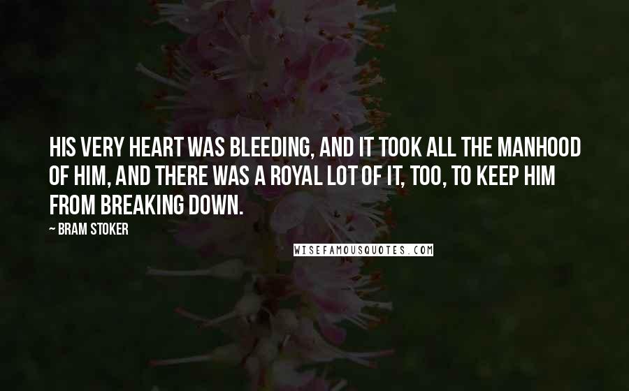 Bram Stoker Quotes: His very heart was bleeding, and it took all the manhood of him, and there was a royal lot of it, too, to keep him from breaking down.