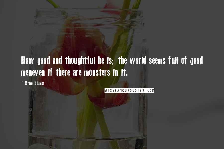 Bram Stoker Quotes: How good and thoughtful he is; the world seems full of good meneven if there are monsters in it.
