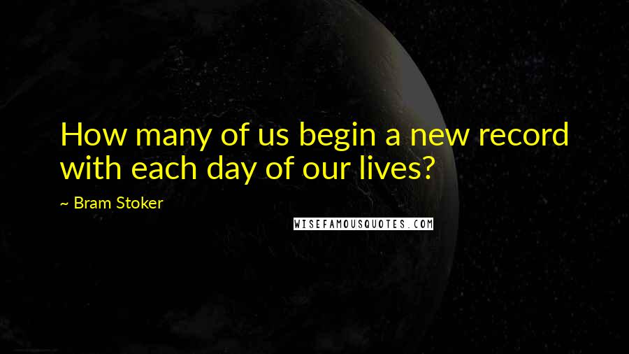 Bram Stoker Quotes: How many of us begin a new record with each day of our lives?