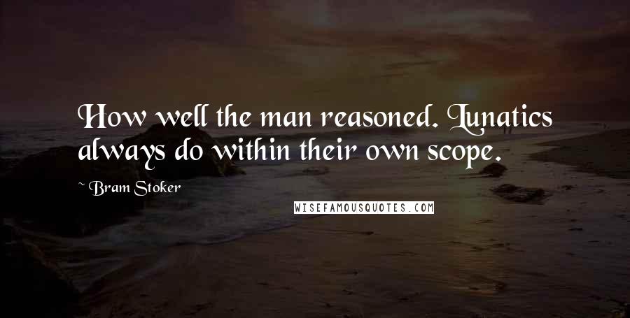 Bram Stoker Quotes: How well the man reasoned. Lunatics always do within their own scope.