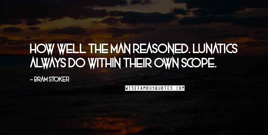 Bram Stoker Quotes: How well the man reasoned. Lunatics always do within their own scope.