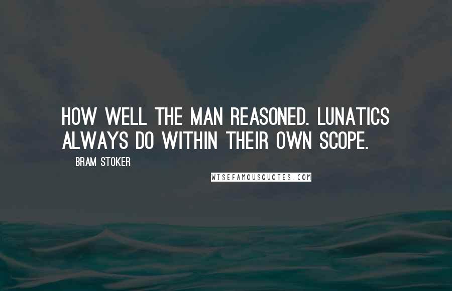 Bram Stoker Quotes: How well the man reasoned. Lunatics always do within their own scope.