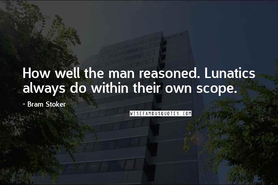 Bram Stoker Quotes: How well the man reasoned. Lunatics always do within their own scope.