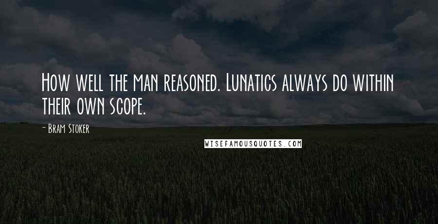 Bram Stoker Quotes: How well the man reasoned. Lunatics always do within their own scope.
