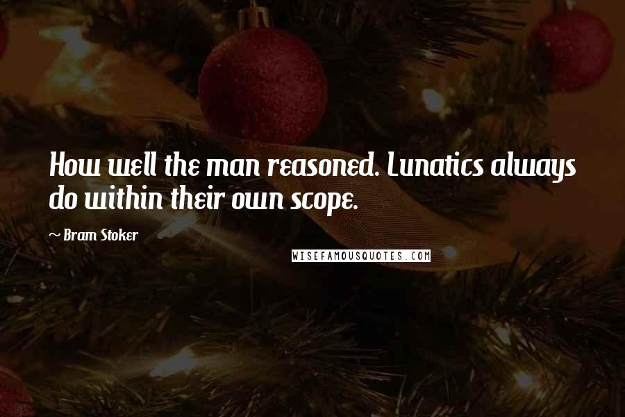 Bram Stoker Quotes: How well the man reasoned. Lunatics always do within their own scope.