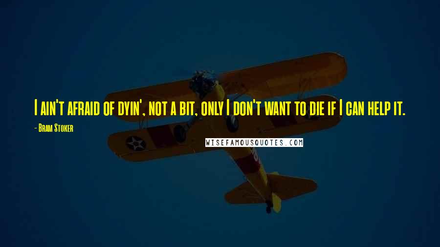 Bram Stoker Quotes: I ain't afraid of dyin', not a bit, only I don't want to die if I can help it.