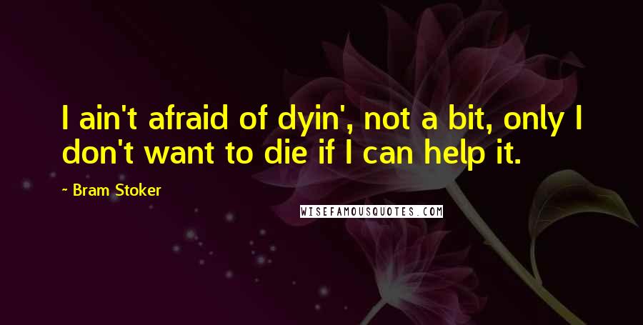 Bram Stoker Quotes: I ain't afraid of dyin', not a bit, only I don't want to die if I can help it.