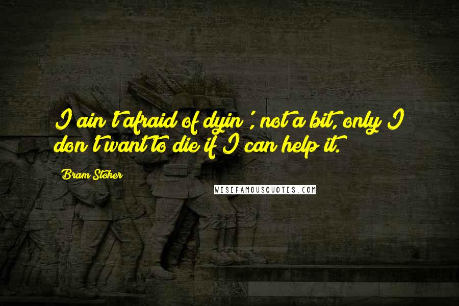 Bram Stoker Quotes: I ain't afraid of dyin', not a bit, only I don't want to die if I can help it.
